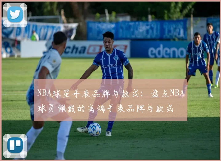 NBA球星手表品牌与款式：盘点NBA球员佩戴的高端手表品牌与款式