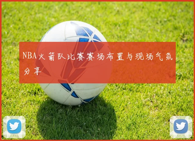 NBA火箭队比赛赛场布置与现场气氛分享