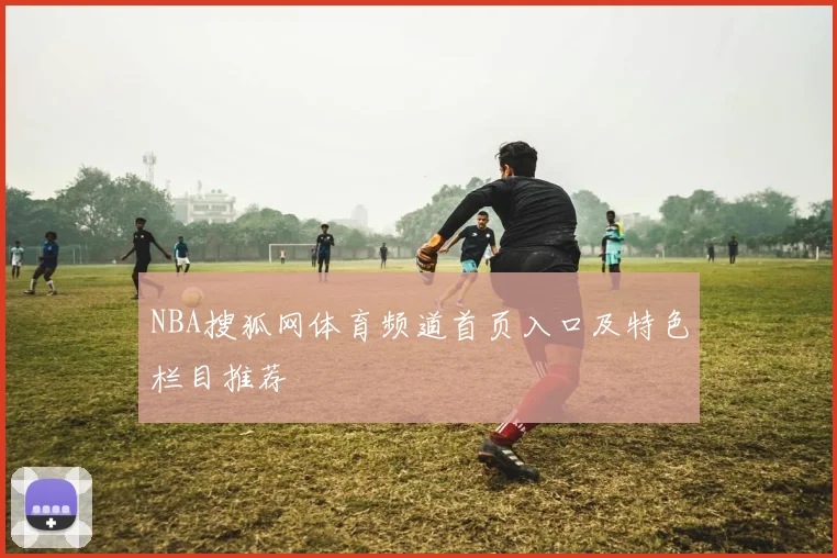 NBA搜狐网体育频道首页入口及特色栏目推荐