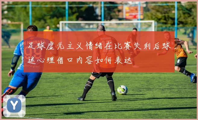 足球虚无主义情绪在比赛失利后球迷心理借口内容如何表达