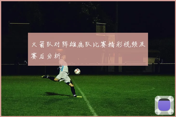 火箭队对阵雄鹿队比赛精彩视频及赛后分析