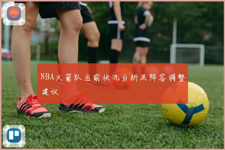 NBA火箭队当前状况分析及阵容调整建议