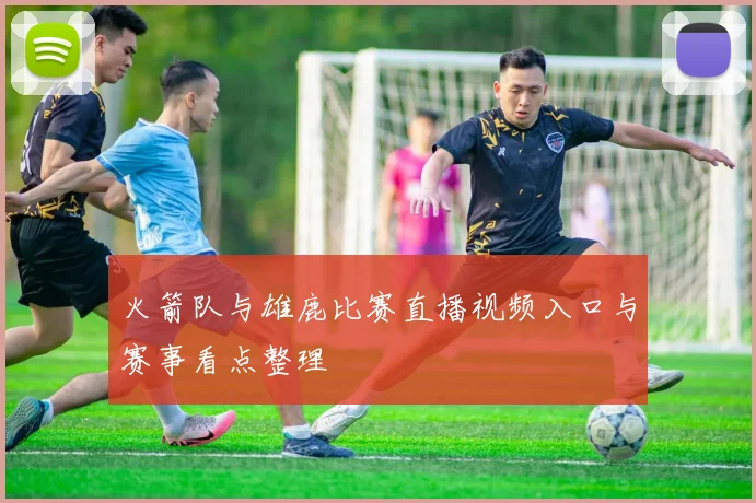 火箭队与雄鹿比赛直播视频入口与赛事看点整理