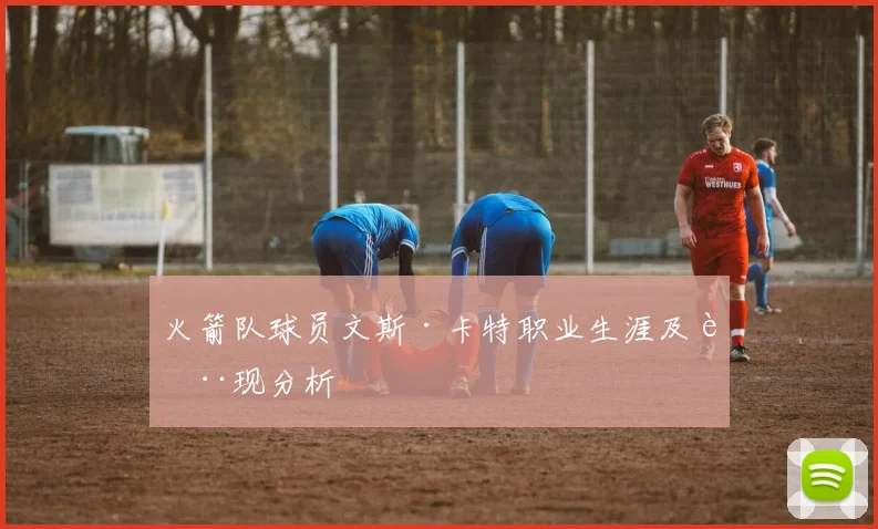 火箭队球员文斯·卡特职业生涯及表现分析