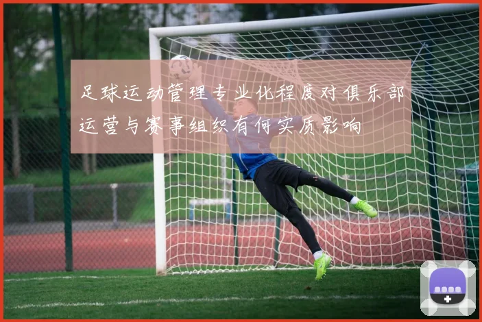 足球运动管理专业化程度对俱乐部运营与赛事组织有何实质影响