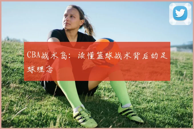CBA战术岛：读懂篮球战术背后的足球理念