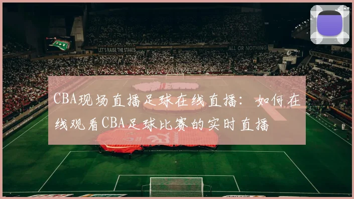 CBA现场直播足球在线直播：如何在线观看CBA足球比赛的实时直播
