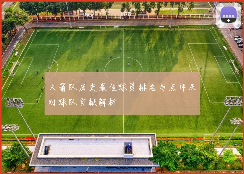 火箭队历史最佳球员排名与点评及对球队贡献解析