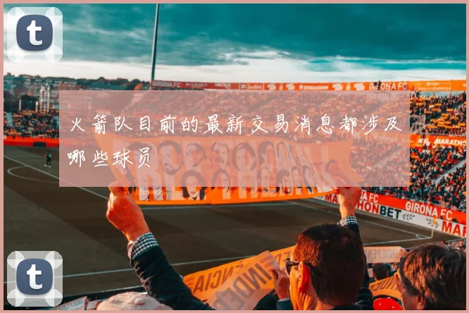 火箭队目前的最新交易消息都涉及哪些球员