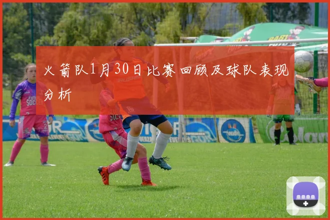 火箭队1月30日比赛回顾及球队表现分析